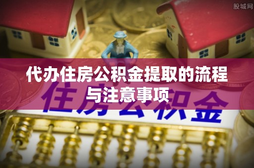 桃园代办住房公积金提取的流程与注意事项