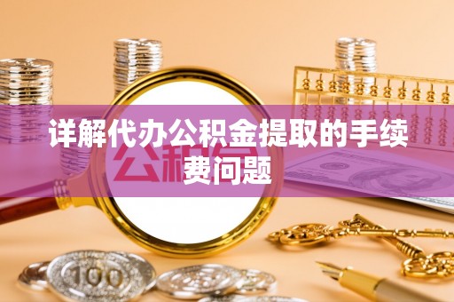 桃园详解代办公积金提取的手续费问题