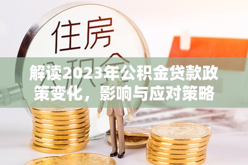 桃园解读2023年公积金贷款政策变化，影响与应对策略