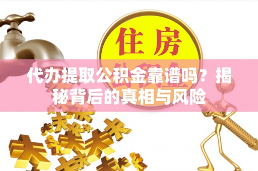 桃园代办提取公积金靠谱吗？揭秘背后的真相与风险