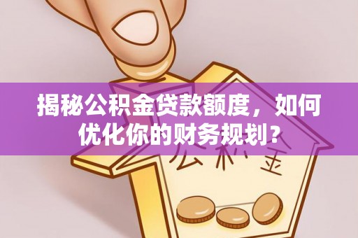 桃园揭秘公积金贷款额度，如何优化你的财务规划？