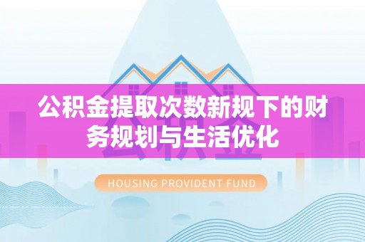 桃园公积金提取次数新规下的财务规划与生活优化