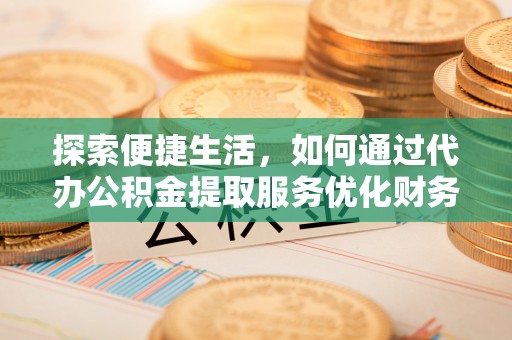 桃园探索便捷生活，如何通过代办公积金提取服务优化财务管理