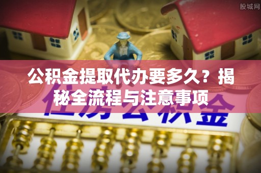 桃园公积金提取代办要多久？揭秘全流程与注意事项