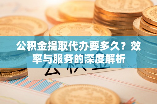 桃园公积金提取代办要多久？效率与服务的深度解析