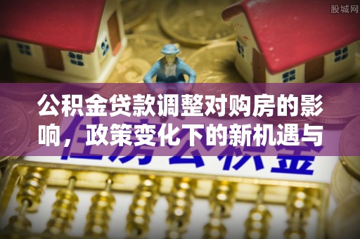 桃园公积金贷款调整对购房的影响，政策变化下的新机遇与挑战