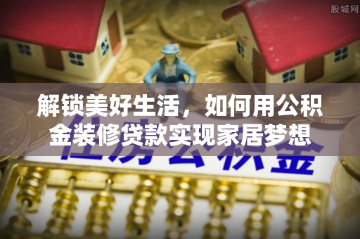 桃园解锁美好生活，如何用公积金装修贷款实现家居梦想