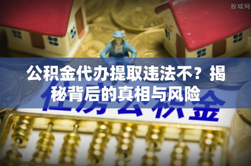 桃园公积金代办提取违法不？揭秘背后的真相与风险