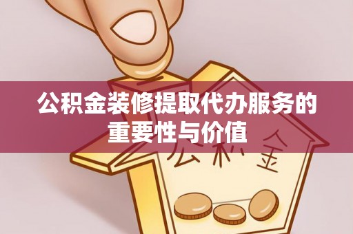 桃园公积金装修提取代办服务的重要性与价值