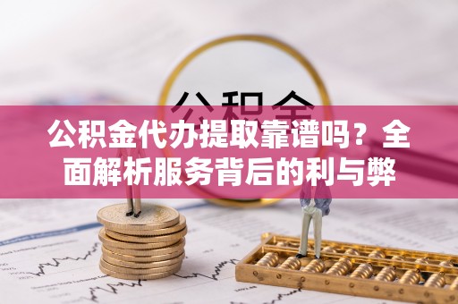 桃园公积金代办提取靠谱吗？全面解析服务背后的利与弊