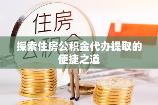 桃园探索住房公积金代办提取的便捷之道