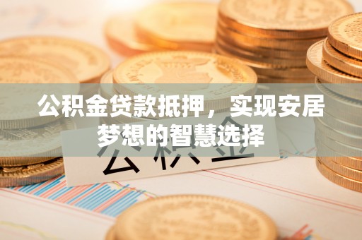 桃园公积金贷款抵押，实现安居梦想的智慧选择