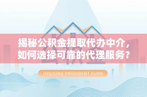 桃园揭秘公积金提取代办中介，如何选择可靠的代理服务？
