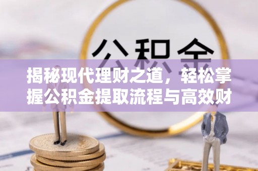 桃园揭秘现代理财之道，轻松掌握公积金提取流程与高效财务规划
