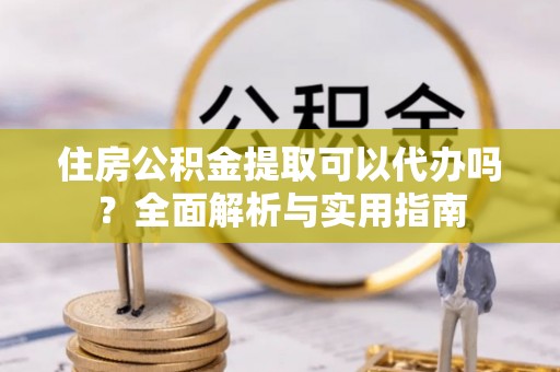 桃园住房公积金提取可以代办吗？全面解析与实用指南