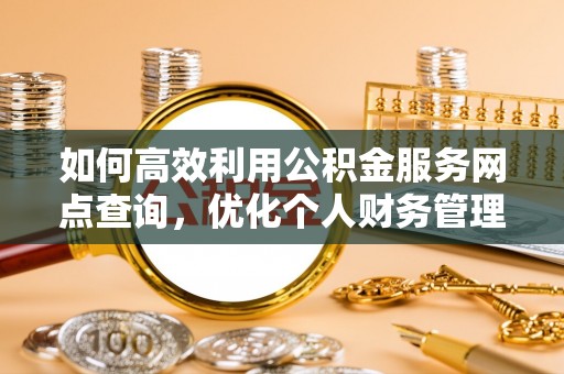桃园如何高效利用公积金服务网点查询，优化个人财务管理