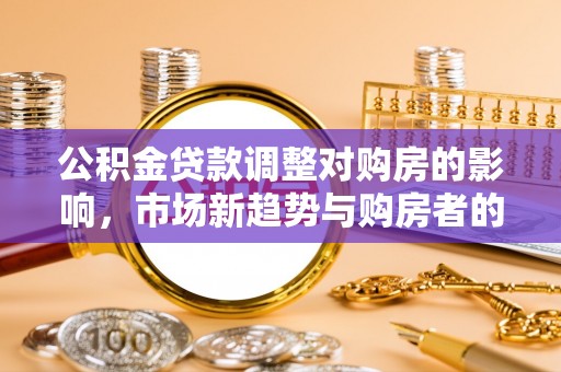 桃园公积金贷款调整对购房的影响，市场新趋势与购房者的选择