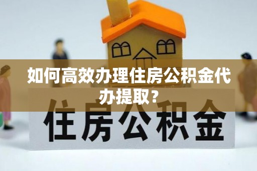 桃园如何高效办理住房公积金代办提取？