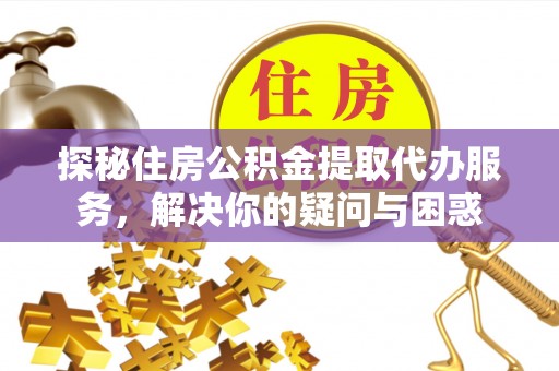 桃园探秘住房公积金提取代办服务，解决你的疑问与困惑