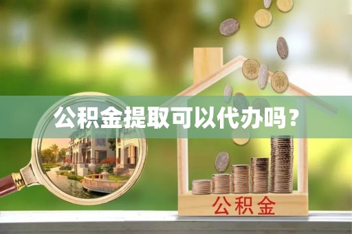 桃园公积金提取可以代办吗？