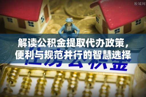 桃园解读公积金提取代办政策，便利与规范并行的智慧选择