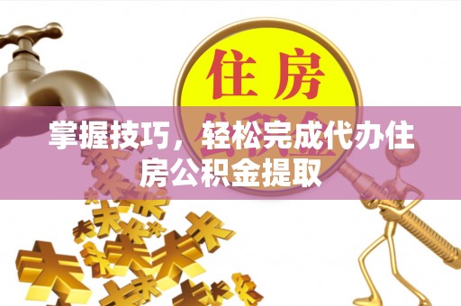 桃园掌握技巧，轻松完成代办住房公积金提取