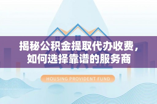 桃园揭秘公积金提取代办收费，如何选择靠谱的服务商