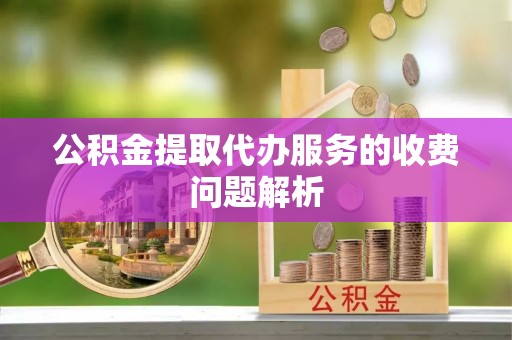 桃园公积金提取代办服务的收费问题解析