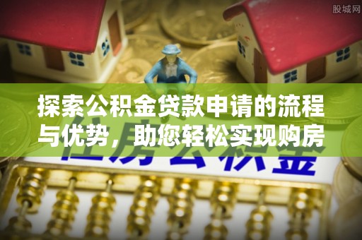 桃园探索公积金贷款申请的流程与优势，助您轻松实现购房梦想