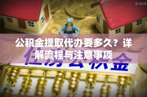 桃园公积金提取代办要多久？详解流程与注意事项