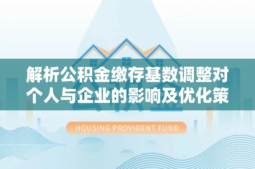 桃园解析公积金缴存基数调整对个人与企业的影响及优化策略