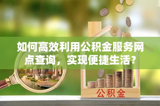 桃园如何高效利用公积金服务网点查询，实现便捷生活？