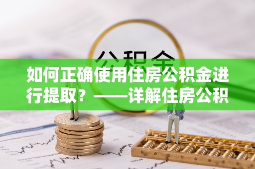 桃园如何正确使用住房公积金进行提取？——详解住房公积金代办提取流程与注意事项
