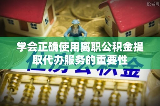 桃园学会正确使用离职公积金提取代办服务的重要性