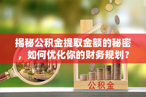 桃园揭秘公积金提取金额的秘密，如何优化你的财务规划？