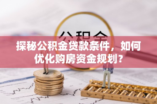 桃园探秘公积金贷款条件，如何优化购房资金规划？