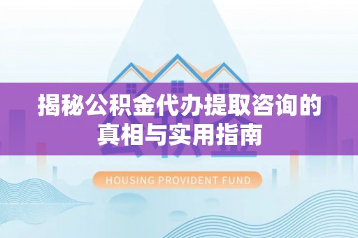 桃园揭秘公积金代办提取咨询的真相与实用指南