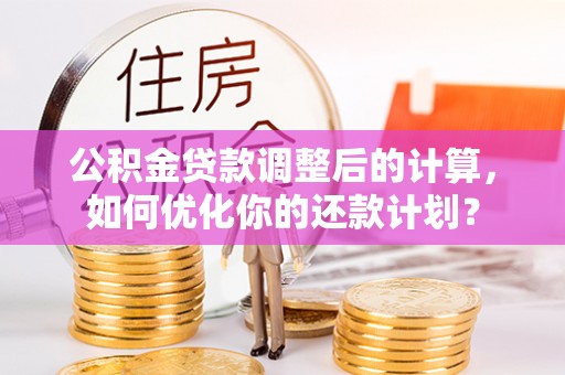 桃园公积金贷款调整后的计算，如何优化你的还款计划？