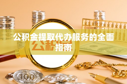 桃园公积金提取代办服务的全面指南
