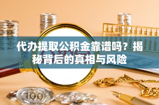 桃园代办提取公积金靠谱吗？揭秘背后的真相与风险