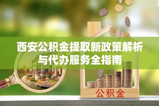 桃园西安公积金提取新政策解析与代办服务全指南
