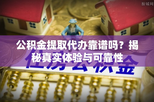 桃园公积金提取代办靠谱吗？揭秘真实体验与可靠性