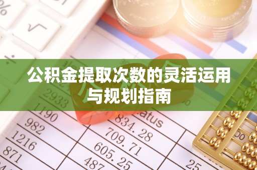 桃园公积金提取次数的灵活运用与规划指南