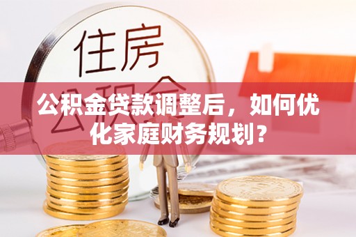 桃园公积金贷款调整后，如何优化家庭财务规划？