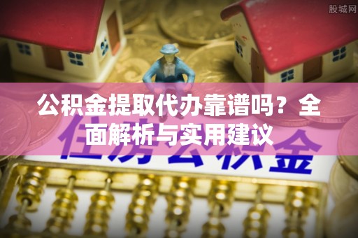 桃园公积金提取代办靠谱吗？全面解析与实用建议