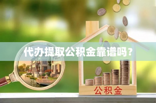 桃园代办提取公积金靠谱吗？
