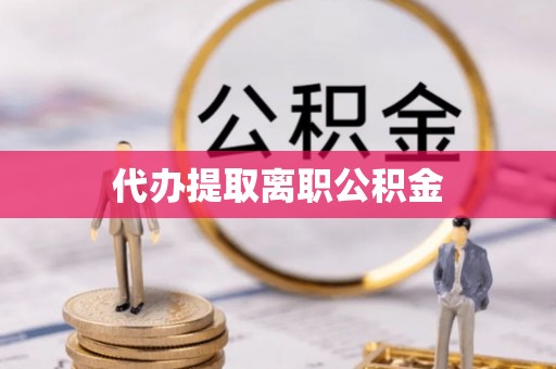 桃园代办提取离职公积金