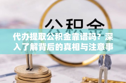 桃园代办提取公积金靠谱吗？深入了解背后的真相与注意事项