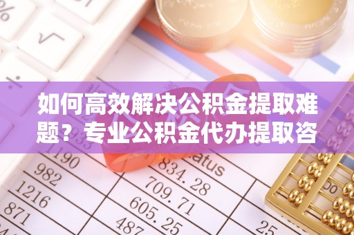 桃园如何高效解决公积金提取难题？专业公积金代办提取咨询服务来助力