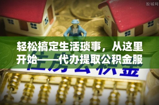 桃园轻松搞定生活琐事，从这里开始——代办提取公积金服务详解